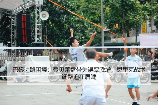 巴黎边路困境：登贝莱盘带失误率激增，恩里克战术调整迫在眉睫